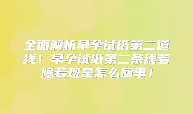 全面解析早孕试纸第二道线!早孕试纸第二条线若隐若现是怎么回事!