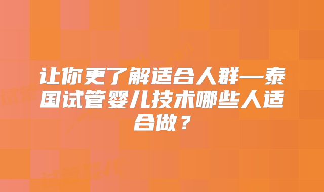 让你更了解适合人群—泰国试管婴儿技术哪些人适合做？