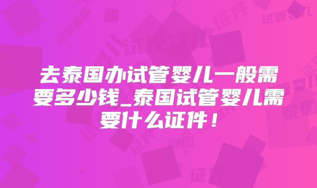 去泰国办试管婴儿一般需要多少钱_泰国试管婴儿需要什么证件!