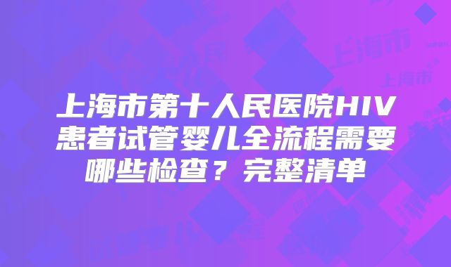 上海市第十人民医院HIV患者试管婴儿全流程需要哪些检查?完整清单