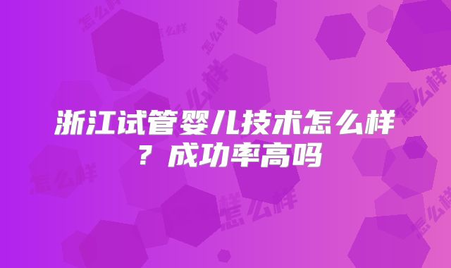 浙江试管婴儿技术怎么样?成功率高吗