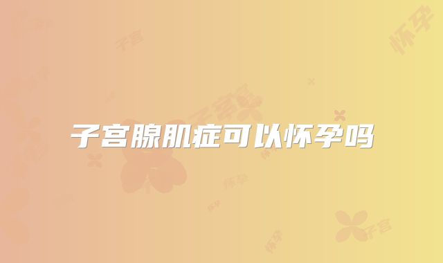 子宫腺肌症可以怀孕吗