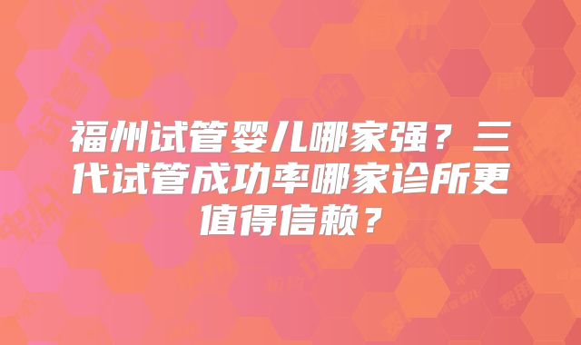 福州试管婴儿哪家强?三代试管成功率哪家诊所更值得信赖?