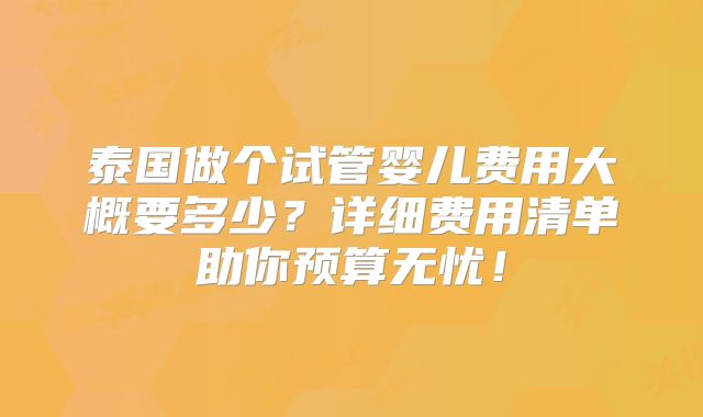 泰国做个试管婴儿费用大概要多少？详细费用清单助你预算无忧！