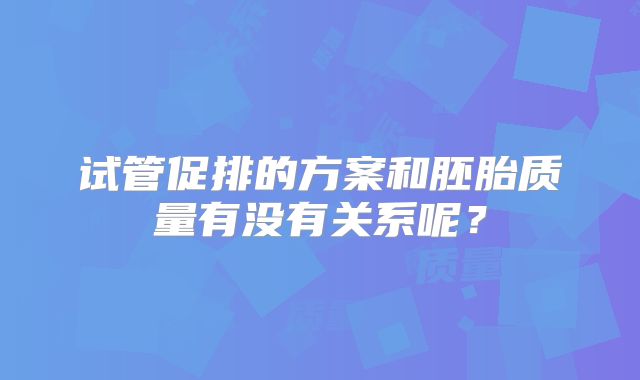试管促排的方案和胚胎质量有没有关系呢?