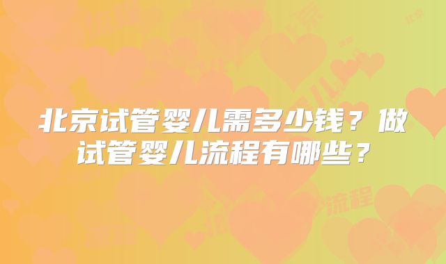 北京试管婴儿需多少钱？做试管婴儿流程有哪些？