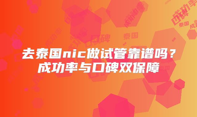 去泰国nic做试管靠谱吗？成功率与口碑双保障