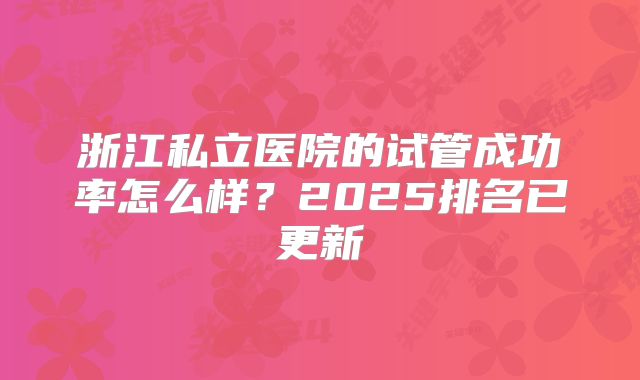 浙江私立医院的试管成功率怎么样？2025排名已更新