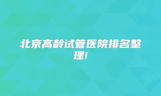 北京高龄试管医院排名整理!
