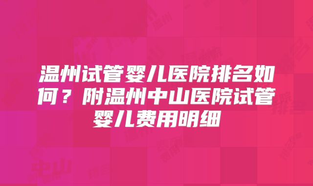 温州试管婴儿医院排名如何?附温州中山医院试管婴儿费用明细