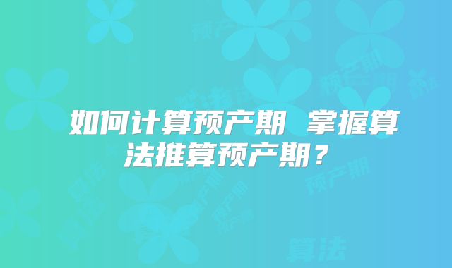 如何计算预产期 掌握算法推算预产期?