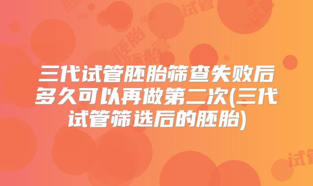 三代试管胚胎筛查失败后多久可以再做第二次(三代试管筛选后的胚胎)