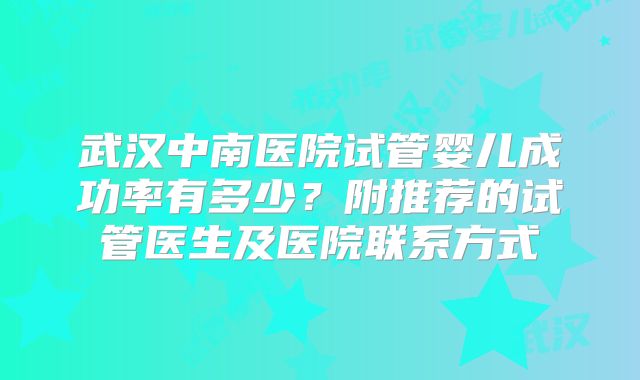 武汉中南医院试管婴儿成功率有多少？附推荐的试管医生及医院联系方式