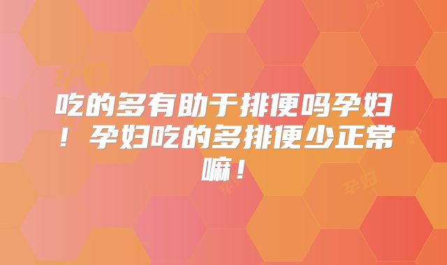 吃的多有助于排便吗孕妇！孕妇吃的多排便少正常嘛！
