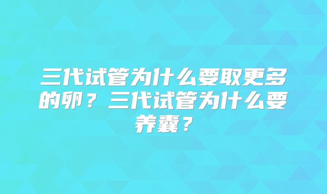 三代试管为什么要取更多的卵？三代试管为什么要养囊？