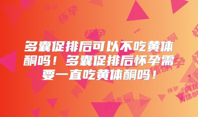 多囊促排后可以不吃黄体酮吗！多囊促排后怀孕需要一直吃黄体酮吗！