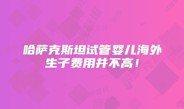 哈萨克斯坦试管婴儿海外生子费用并不高!