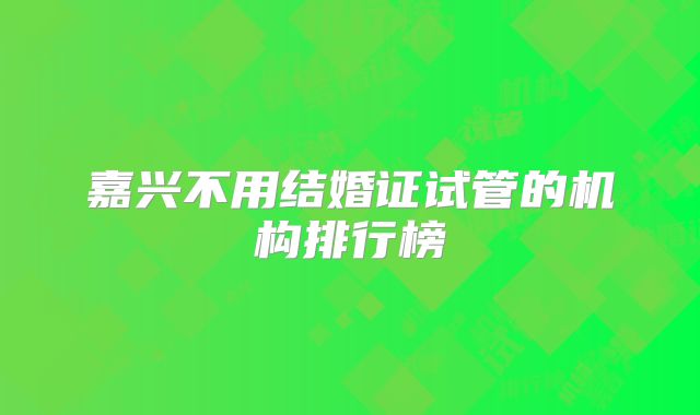 嘉兴不用结婚证试管的机构排行榜