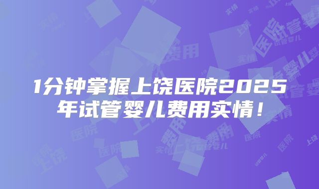 1分钟掌握上饶医院2025年试管婴儿费用实情!