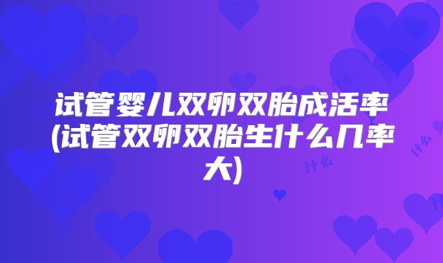 试管婴儿双卵双胎成活率(试管双卵双胎生什么几率大)