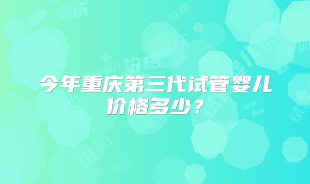今年重庆第三代试管婴儿价格多少？