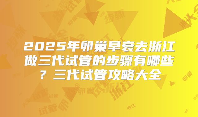 2025年卵巢早衰去浙江做三代试管的步骤有哪些？三代试管攻略大全
