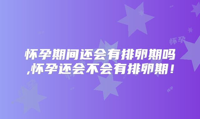 怀孕期间还会有排卵期吗,怀孕还会不会有排卵期!