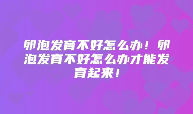 卵泡发育不好怎么办!卵泡发育不好怎么办才能发育起来!
