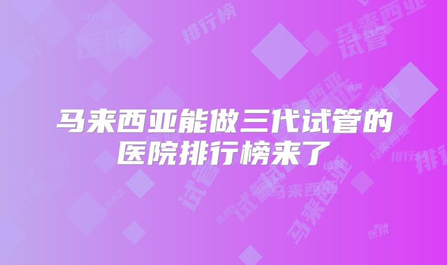 马来西亚能做三代试管的医院排行榜来了
