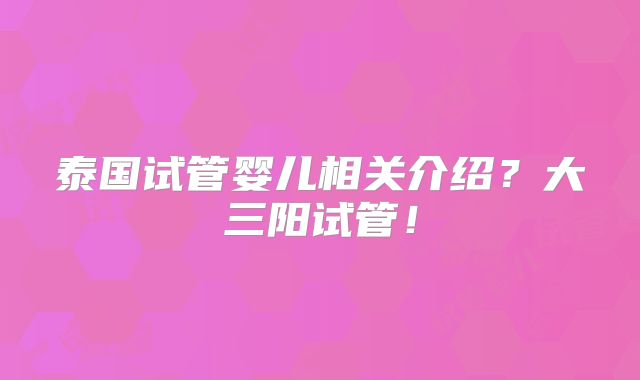 泰国试管婴儿相关介绍?大三阳试管!