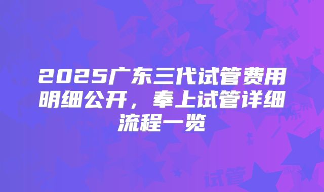 2025广东三代试管费用明细公开,奉上试管详细流程一览