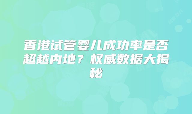 香港试管婴儿成功率是否超越内地？权威数据大揭秘