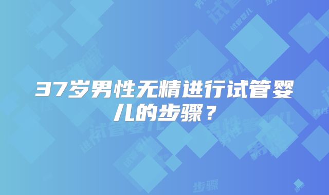 37岁男性无精进行试管婴儿的步骤？