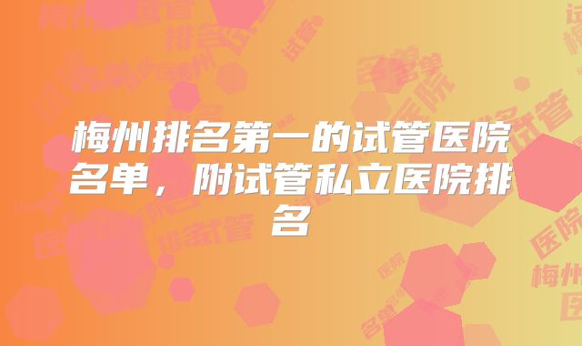 梅州排名第一的试管医院名单，附试管私立医院排名