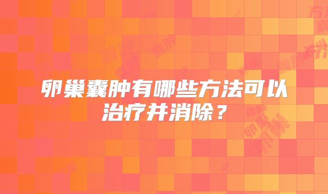 卵巢囊肿有哪些方法可以治疗并消除？