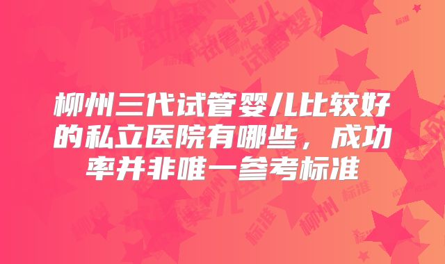 柳州三代试管婴儿比较好的私立医院有哪些，成功率并非唯一参考标准