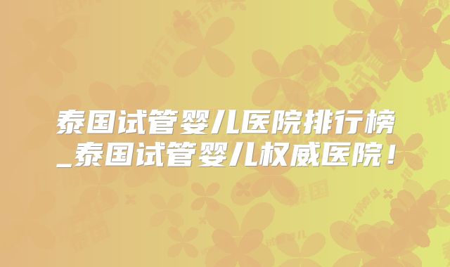 泰国试管婴儿医院排行榜_泰国试管婴儿权威医院！