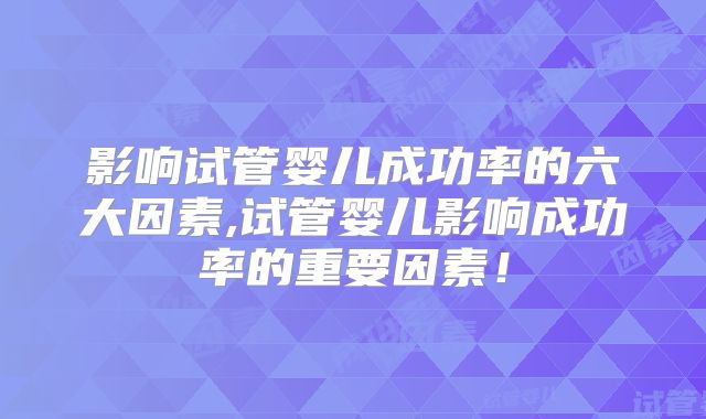 影响试管婴儿成功率的六大因素,试管婴儿影响成功率的重要因素！