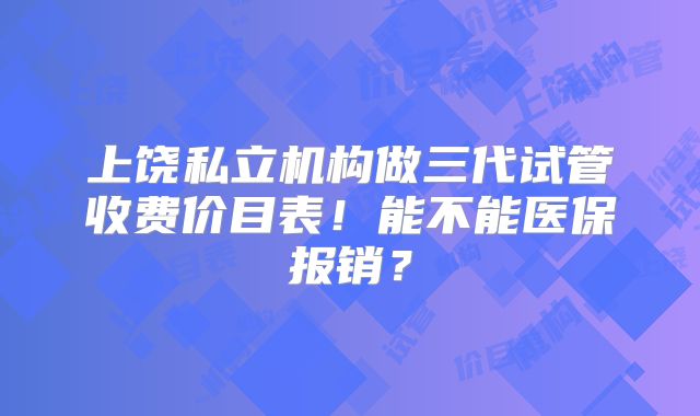 上饶私立机构做三代试管收费价目表！能不能医保报销？