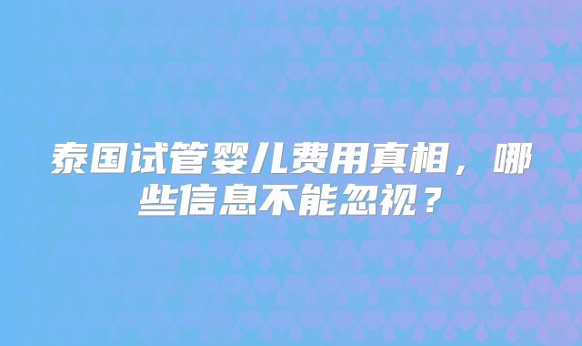 泰国试管婴儿费用真相,哪些信息不能忽视?