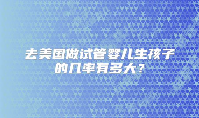 去美国做试管婴儿生孩子的几率有多大?