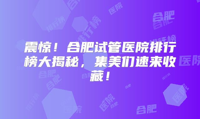 震惊!合肥试管医院排行榜大揭秘,集美们速来收藏!