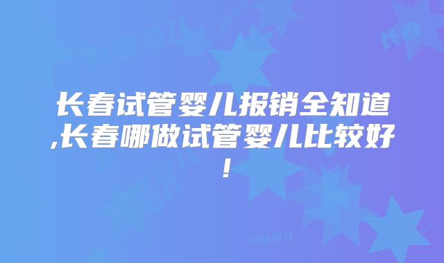 长春试管婴儿报销全知道,长春哪做试管婴儿比较好!