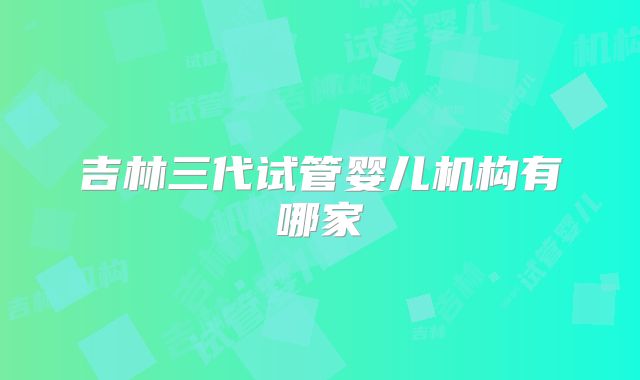 吉林三代试管婴儿机构有哪家