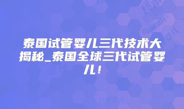 泰国试管婴儿三代技术大揭秘_泰国全球三代试管婴儿！