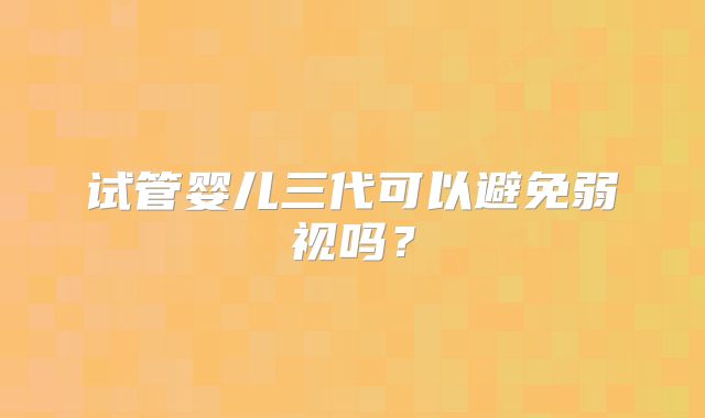试管婴儿三代可以避免弱视吗?