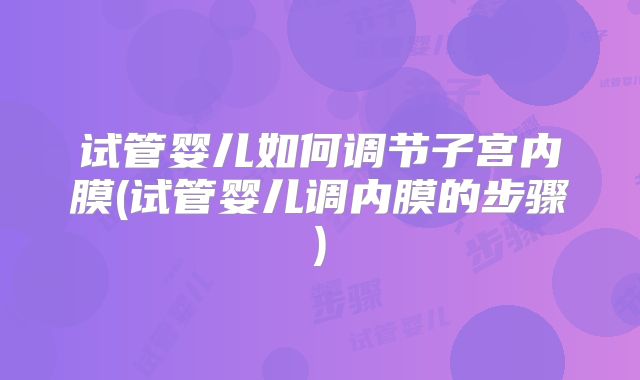 试管婴儿如何调节子宫内膜(试管婴儿调内膜的步骤)
