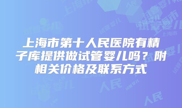 上海市第十人民医院有精子库提供做试管婴儿吗?附相关价格及联系方式