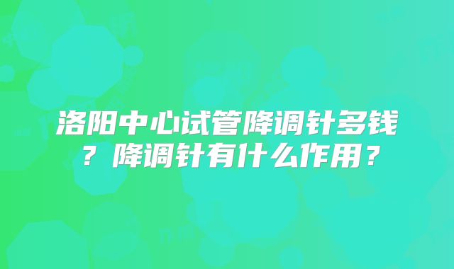 洛阳中心试管降调针多钱?降调针有什么作用?