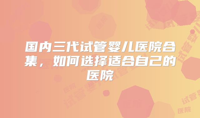 国内三代试管婴儿医院合集，如何选择适合自己的医院
